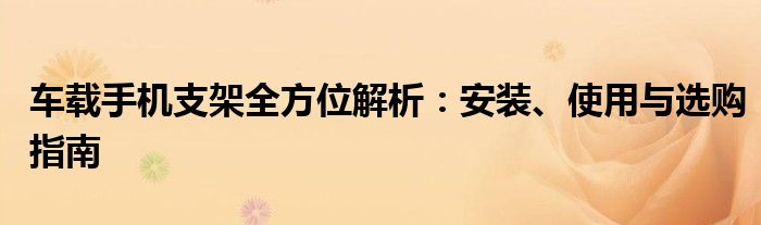 车载手机支架全方位解析：安装、使用与选购指南