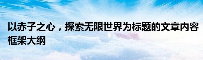 以赤子之心，探索无限世界为标题的文章内容框架大纲