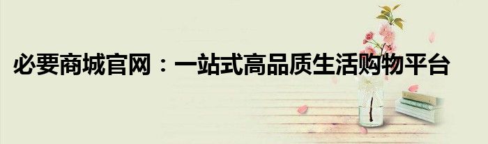 必要商城官网：一站式高品质生活购物平台