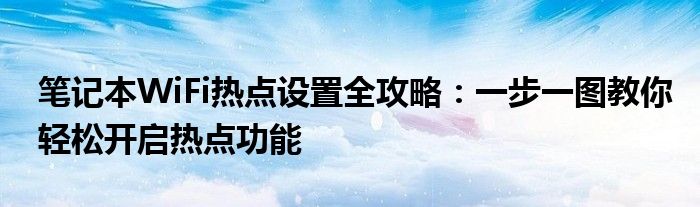笔记本WiFi热点设置全攻略：一步一图教你轻松开启热点功能