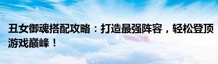 丑女御魂搭配攻略：打造最强阵容，轻松登顶游戏巅峰！