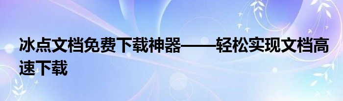 冰点文档免费下载神器——轻松实现文档高速下载