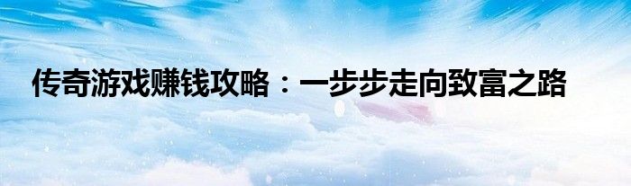 传奇游戏赚钱攻略：一步步走向致富之路