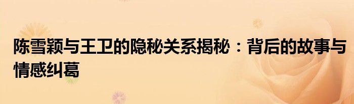 陈雪颖与王卫的隐秘关系揭秘：背后的故事与情感纠葛