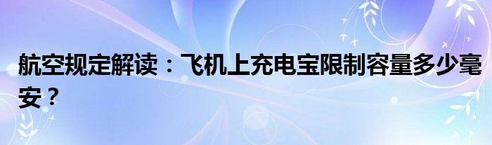 航空规定解读：飞机上充电宝限制容量多少毫安？