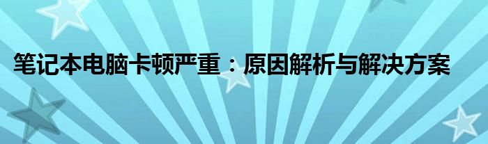 笔记本电脑卡顿严重：原因解析与解决方案