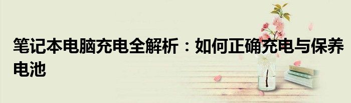 笔记本电脑充电全解析：如何正确充电与保养电池