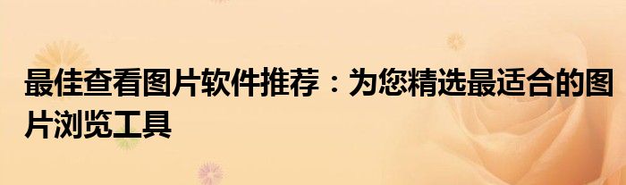 最佳查看图片软件推荐：为您精选最适合的图片浏览工具