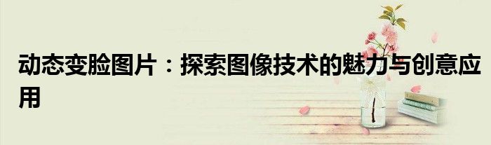 动态变脸图片：探索图像技术的魅力与创意应用