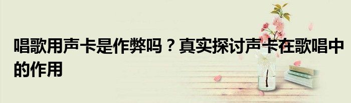 唱歌用声卡是作弊吗？真实探讨声卡在歌唱中的作用