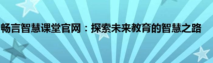 畅言智慧课堂官网：探索未来教育的智慧之路