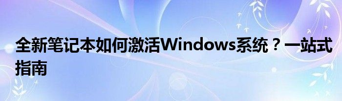 全新笔记本如何激活Windows系统？一站式指南
