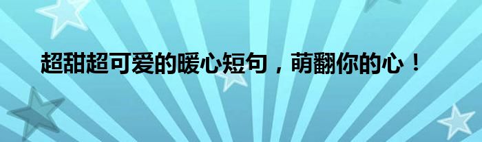 超甜超可爱的暖心短句，萌翻你的心！