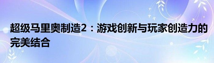 超级马里奥制造2：游戏创新与玩家创造力的完美结合