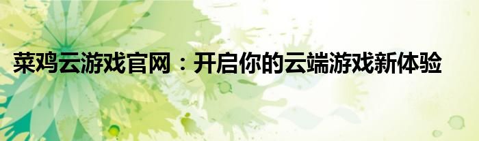 菜鸡云游戏官网：开启你的云端游戏新体验
