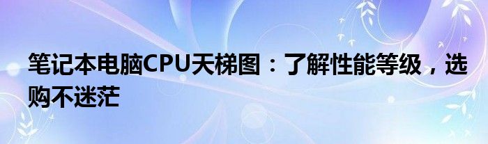 笔记本电脑CPU天梯图：了解性能等级，选购不迷茫