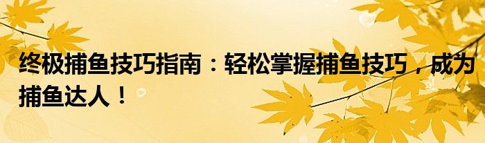 终极捕鱼技巧指南：轻松掌握捕鱼技巧，成为捕鱼达人！