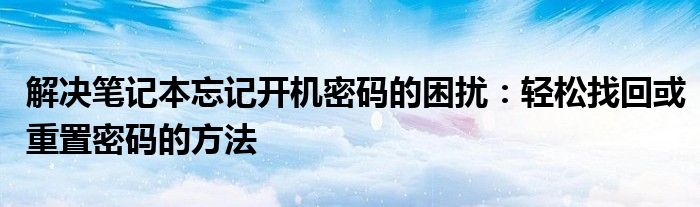 解决笔记本忘记开机密码的困扰：轻松找回或重置密码的方法