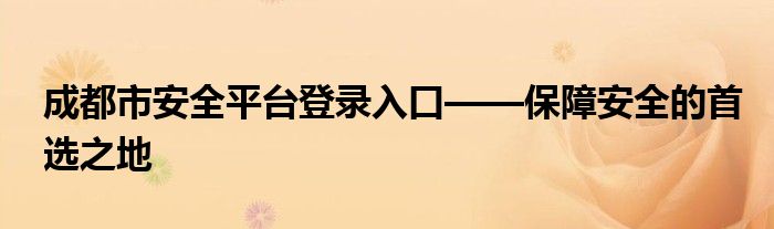 成都市安全平台登录入口——保障安全的首选之地