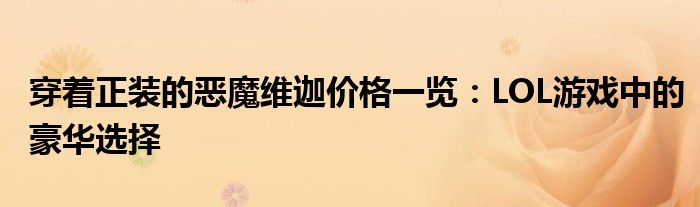 穿着正装的恶魔维迦价格一览：LOL游戏中的豪华选择
