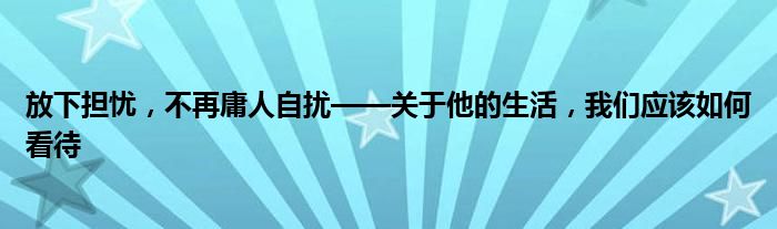 放下担忧，不再庸人自扰——关于他的生活，我们应该如何看待