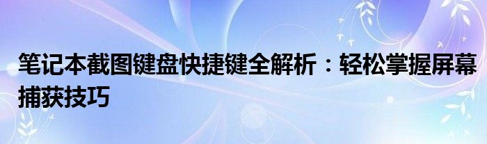 笔记本截图键盘快捷键全解析：轻松掌握屏幕捕获技巧