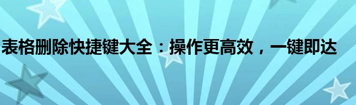 表格删除快捷键大全：操作更高效，一键即达