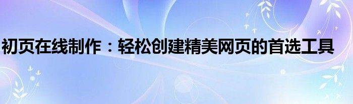 初页在线制作：轻松创建精美网页的首选工具