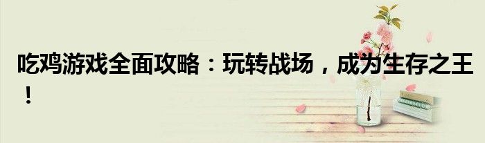 吃鸡游戏全面攻略：玩转战场，成为生存之王！