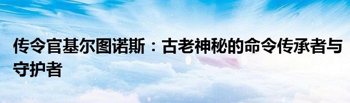 传令官基尔图诺斯：古老神秘的命令传承者与守护者