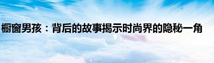 橱窗男孩：背后的故事揭示时尚界的隐秘一角