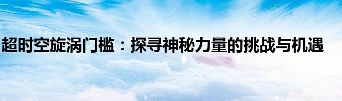 超时空旋涡门槛：探寻神秘力量的挑战与机遇