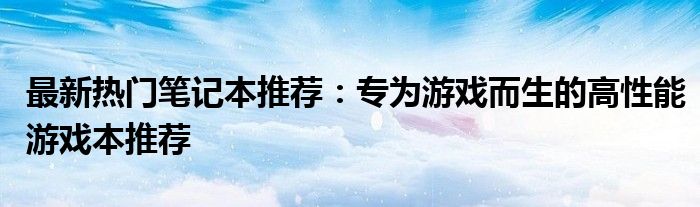 最新热门笔记本推荐：专为游戏而生的高性能游戏本推荐