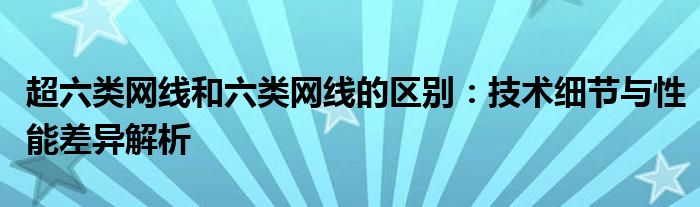 超六类网线和六类网线的区别：技术细节与性能差异解析
