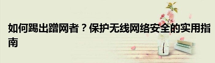 如何踢出蹭网者？保护无线网络安全的实用指南