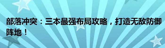 部落冲突：三本最强布局攻略，打造无敌防御阵地！