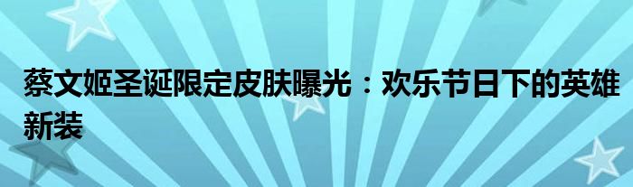 蔡文姬圣诞限定皮肤曝光：欢乐节日下的英雄新装