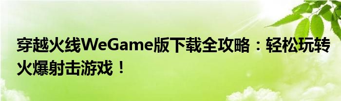 穿越火线WeGame版下载全攻略：轻松玩转火爆射击游戏！