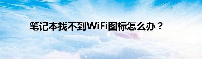 笔记本找不到WiFi图标怎么办？
