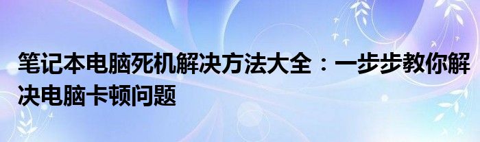 笔记本电脑死机解决方法大全：一步步教你解决电脑卡顿问题