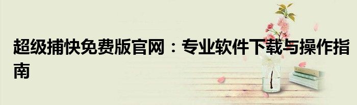 超级捕快免费版官网：专业软件下载与操作指南