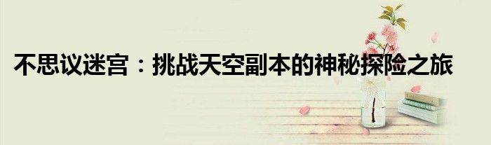 不思议迷宫：挑战天空副本的神秘探险之旅