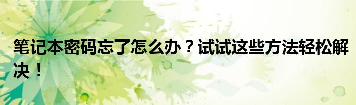 笔记本密码忘了怎么办？试试这些方法轻松解决！