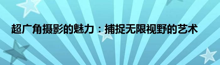 超广角摄影的魅力：捕捉无限视野的艺术