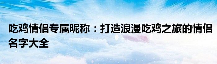 吃鸡情侣专属昵称：打造浪漫吃鸡之旅的情侣名字大全