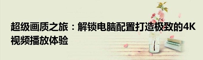 超级画质之旅：解锁电脑配置打造极致的4K视频播放体验