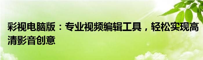 彩视电脑版：专业视频编辑工具，轻松实现高清影音创意