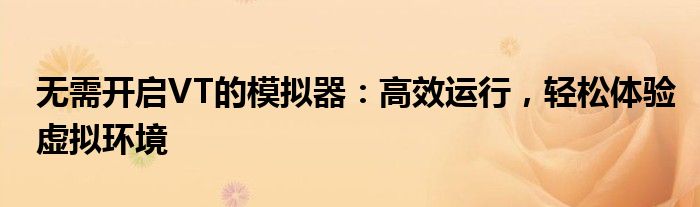 无需开启VT的模拟器：高效运行，轻松体验虚拟环境
