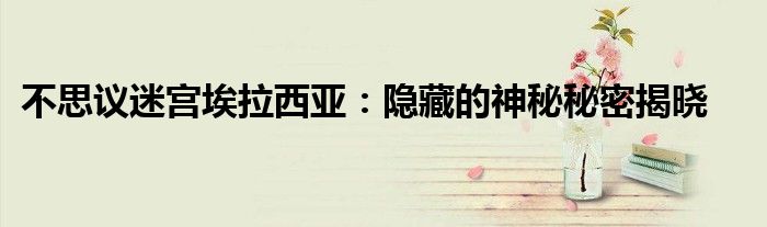 不思议迷宫埃拉西亚：隐藏的神秘秘密揭晓