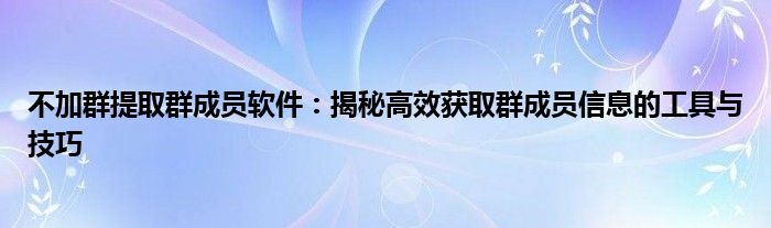 不加群提取群成员软件：揭秘高效获取群成员信息的工具与技巧
